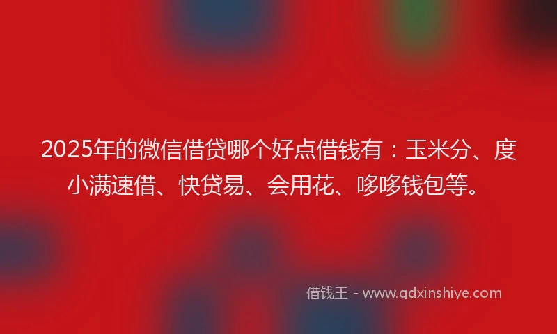 2025年的微信借贷哪个好点借钱有：玉米分、度小满速借、快贷易、会用花、哆哆钱包等。