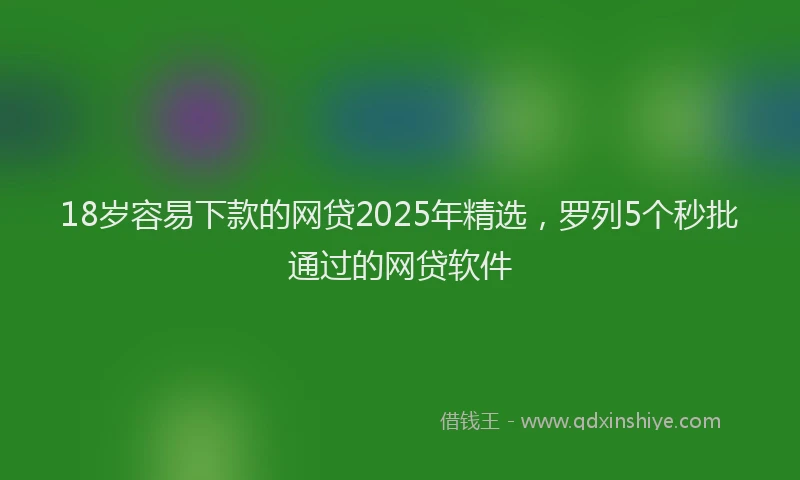 18岁容易下款的网贷2025年精选，罗列5个秒批通过的网贷软件