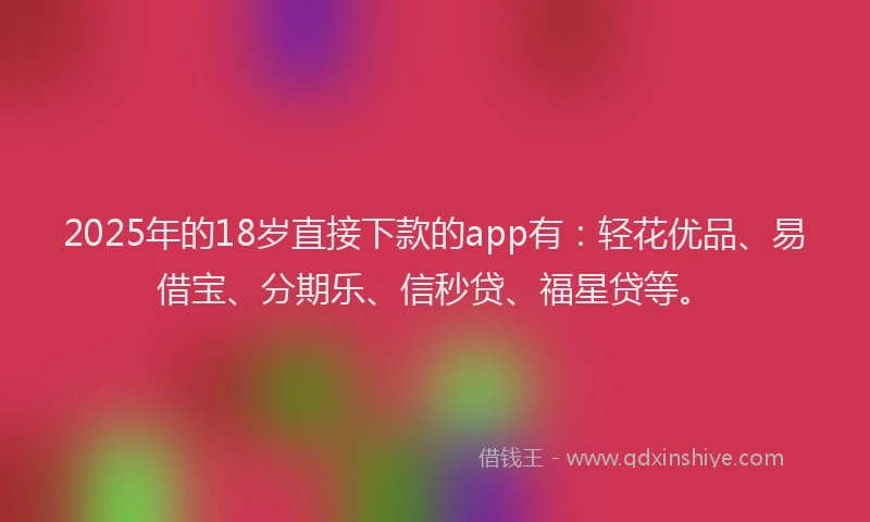 2025年的18岁直接下款的app有：轻花优品、易借宝、分期乐、信秒贷、福星贷等。