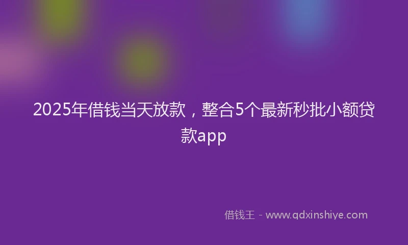 2025年借钱当天放款，整合5个最新秒批小额贷款app