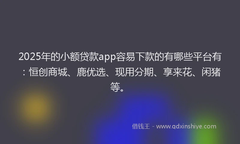 2025年的小额贷款app容易下款的有哪些平台有：恒创商城、鹿优选、现用分期、享来花、闲猪等。