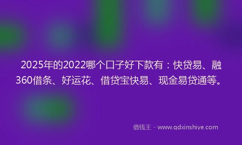 2025年的2022哪个口子好下款有：快贷易、融360借条、好运花、借贷宝快易、现金易贷通等。
