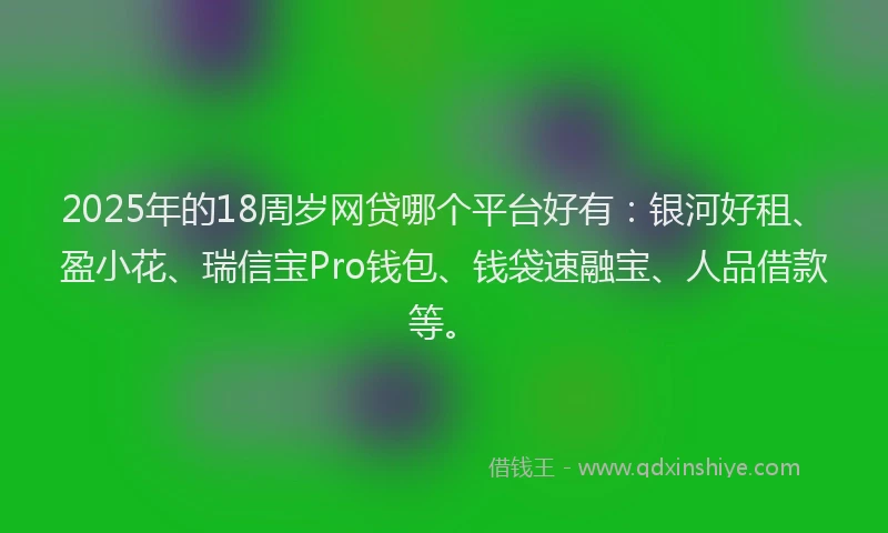 2025年的18周岁网贷哪个平台好有：银河好租、盈小花、瑞信宝Pro钱包、钱袋速融宝、人品借款等。