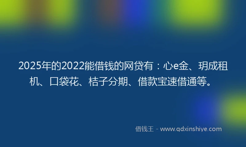 2025年的2022能借钱的网贷有：心e金、玥成租机、口袋花、桔子分期、借款宝速借通等。