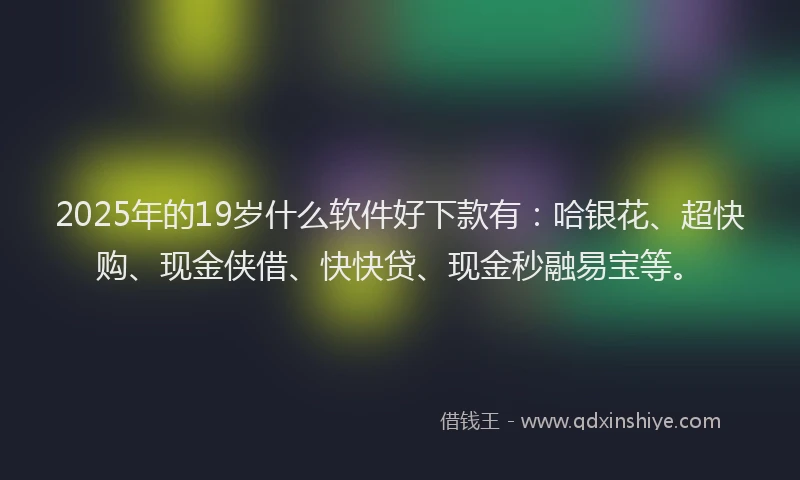 2025年的19岁什么软件好下款有：哈银花、超快购、现金侠借、快快贷、现金秒融易宝等。