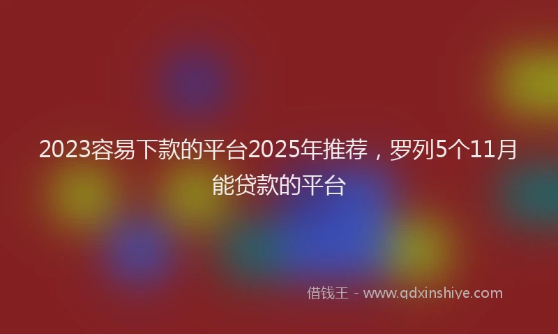 2023容易下款的平台2025年推荐，罗列5个11月能贷款的平台