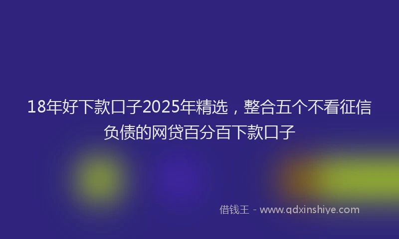 18年好下款口子2025年精选，整合五个不看征信负债的网贷百分百下款口子