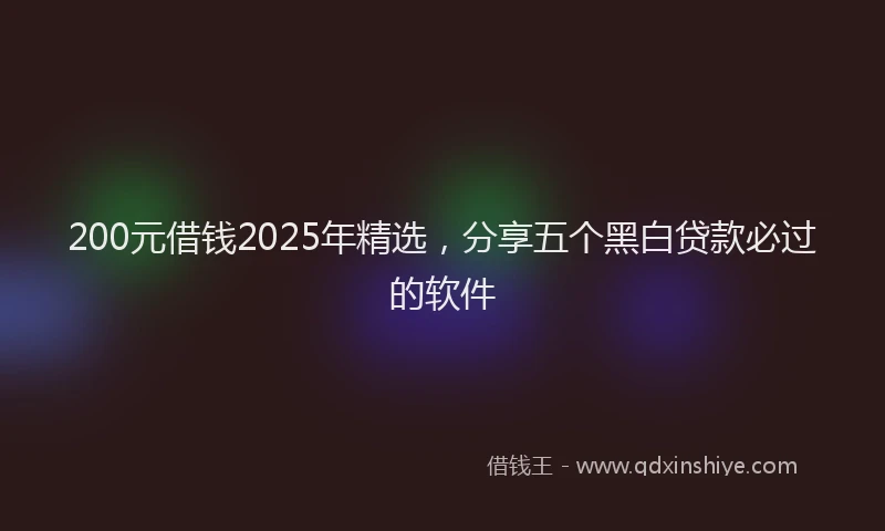 200元借钱2025年精选，分享五个黑白贷款必过的软件