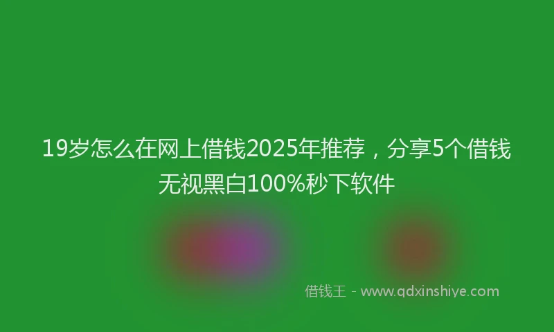 19岁怎么在网上借钱2025年推荐，分享5个借钱无视黑白100%秒下软件