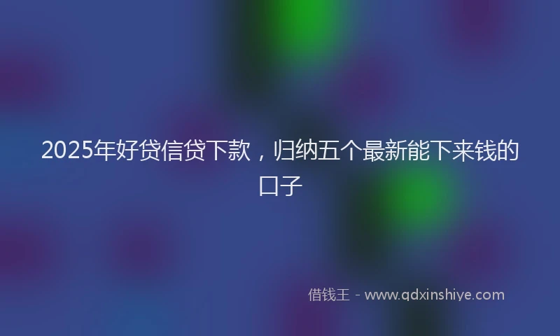 2025年好贷信贷下款，归纳五个最新能下来钱的口子