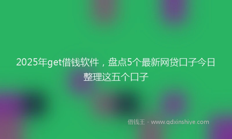 2025年get借钱软件，盘点5个最新网贷口子今日整理这五个口子
