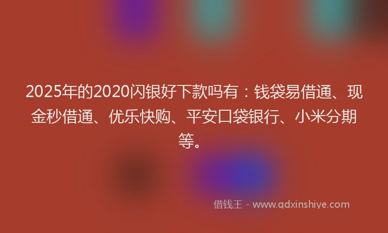 2025年的2020闪银好下款吗有：钱袋易借通、现金秒借通、优乐快购、平安口袋银行、小米分期等。