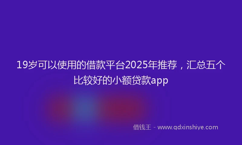 19岁可以使用的借款平台2025年推荐，汇总五个比较好的小额贷款app