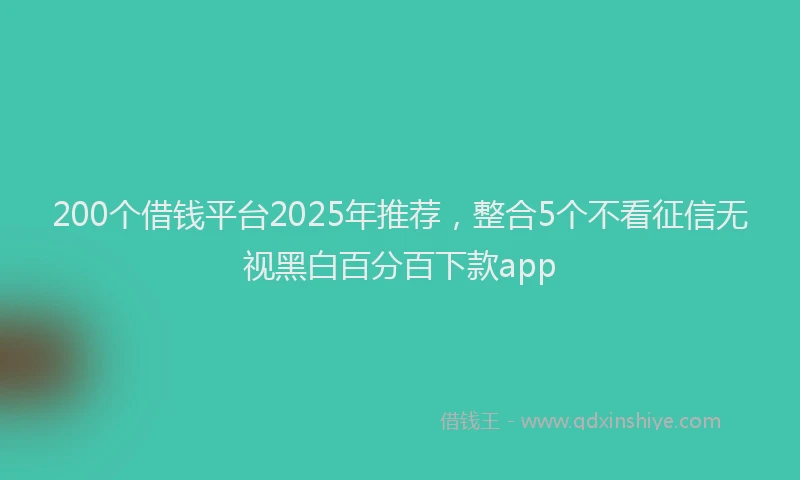 200个借钱平台2025年推荐，整合5个不看征信无视黑白百分百下款app