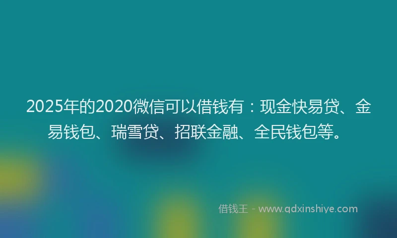 2025年的2020微信可以借钱有：现金快易贷、金易钱包、瑞雪贷、招联金融、全民钱包等。