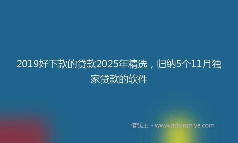 2019好下款的贷款2025年精选，归纳5个11月独家贷款的软件
