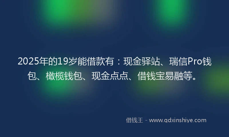 2025年的19岁能借款有：现金驿站、瑞信Pro钱包、橄榄钱包、现金点点、借钱宝易融等。