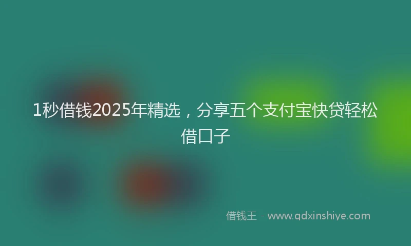 1秒借钱2025年精选，分享五个支付宝快贷轻松借口子