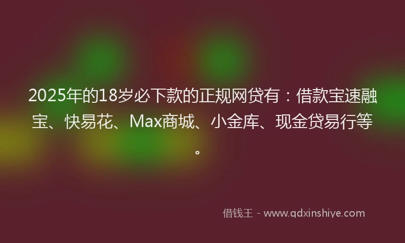 2025年的18岁必下款的正规网贷有：借款宝速融宝、快易花、Max商城、小金库、现金贷易行等。