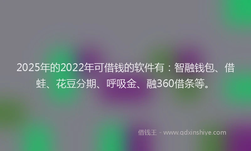 2025年的2022年可借钱的软件有：智融钱包、借蛙、花豆分期、呼吸金、融360借条等。