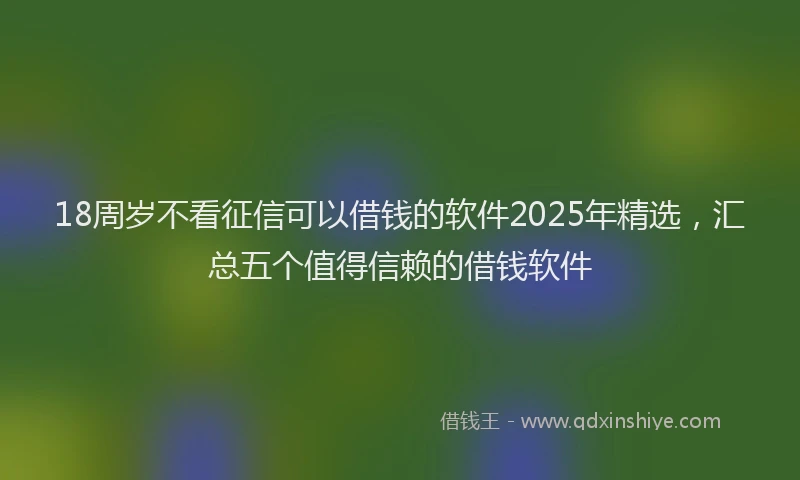18周岁不看征信可以借钱的软件2025年精选，汇总五个值得信赖的借钱软件