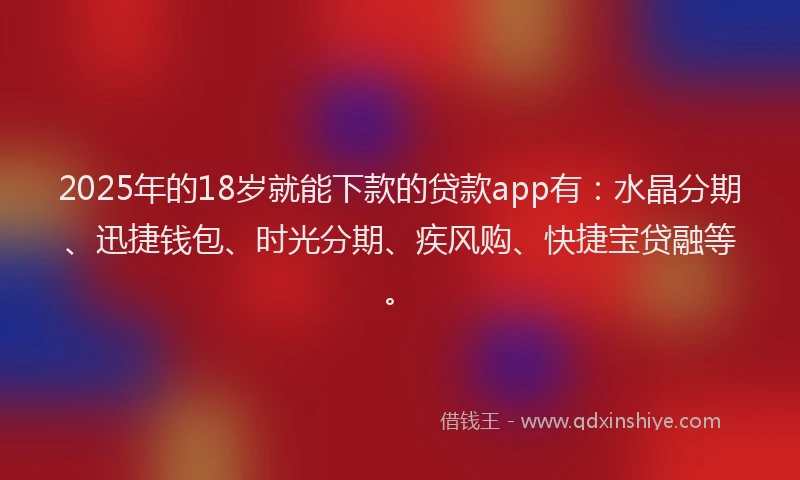 2025年的18岁就能下款的贷款app有：水晶分期、迅捷钱包、时光分期、疾风购、快捷宝贷融等。