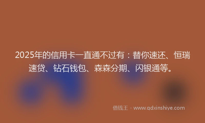 2025年的信用卡一直通不过有：替你速还、恒瑞速贷、钻石钱包、森森分期、闪银通等。