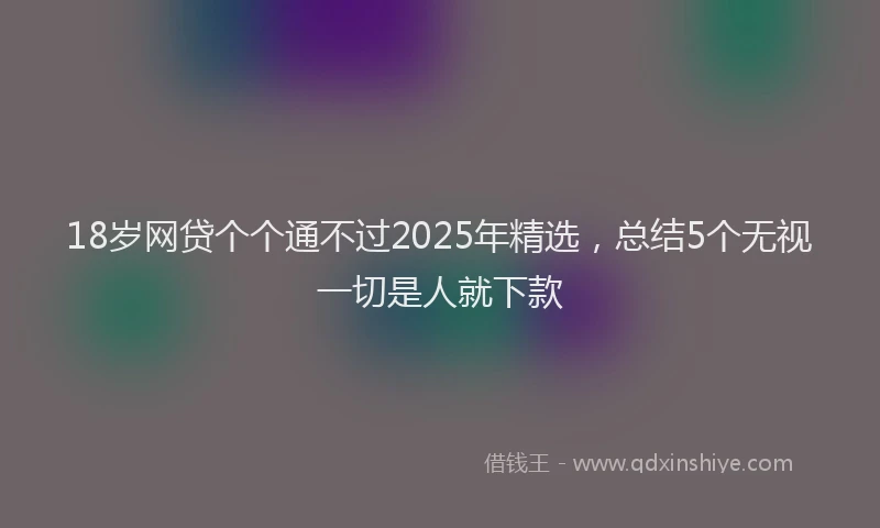 18岁网贷个个通不过2025年精选，总结5个无视一切是人就下款