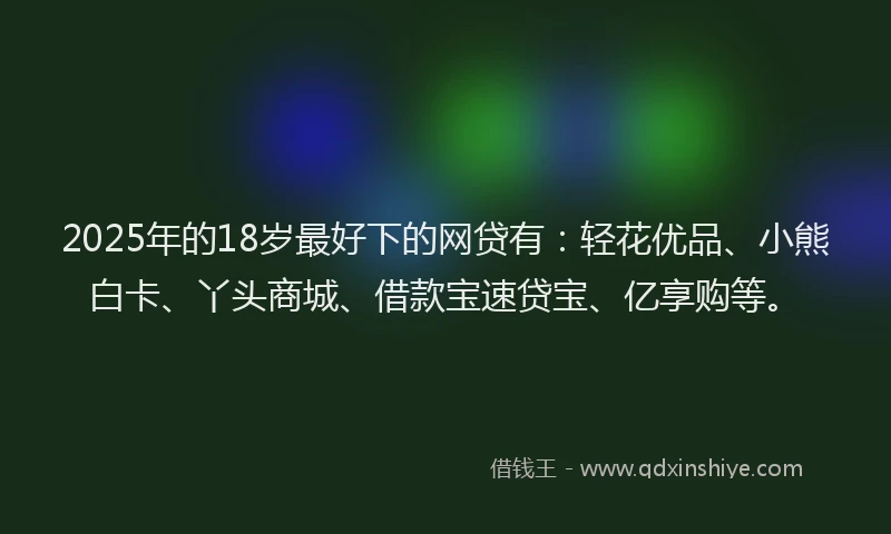2025年的18岁最好下的网贷有：轻花优品、小熊白卡、丫头商城、借款宝速贷宝、亿享购等。