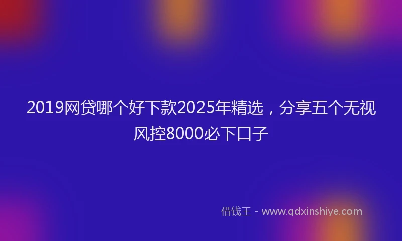 2019网贷哪个好下款2025年精选，分享五个无视风控8000必下口子
