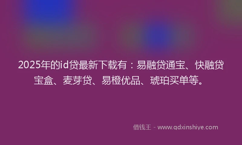 2025年的id贷最新下载有：易融贷通宝、快融贷宝盒、麦芽贷、易橙优品、琥珀买单等。