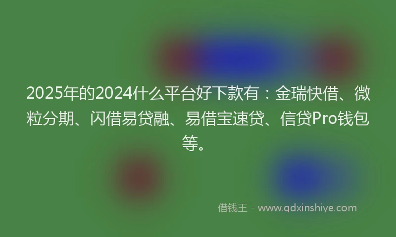2025年的2024什么平台好下款有：金瑞快借、微粒分期、闪借易贷融、易借宝速贷、信贷Pro钱包等。