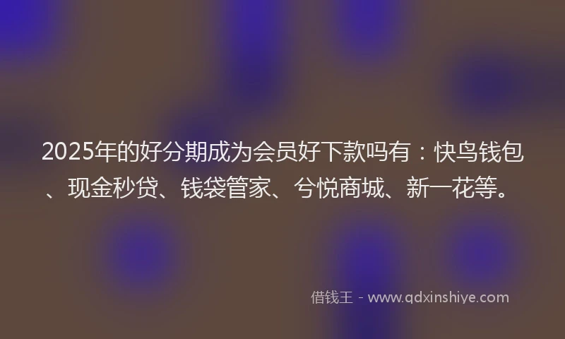 2025年的好分期成为会员好下款吗有：快鸟钱包、现金秒贷、钱袋管家、兮悦商城、新一花等。
