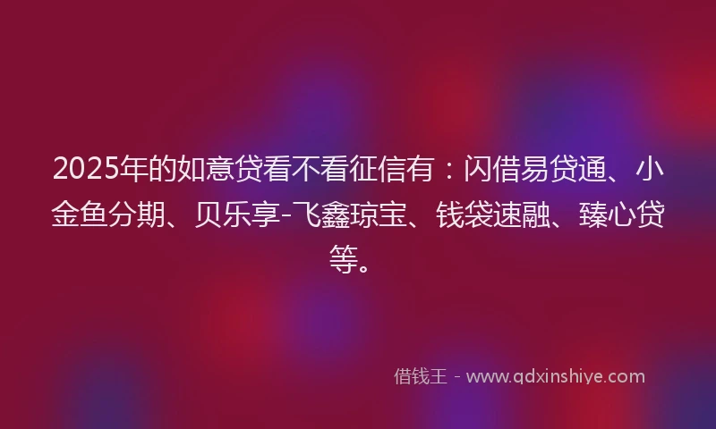 2025年的如意贷看不看征信有：闪借易贷通、小金鱼分期、贝乐享-飞鑫琼宝、钱袋速融、臻心贷等。