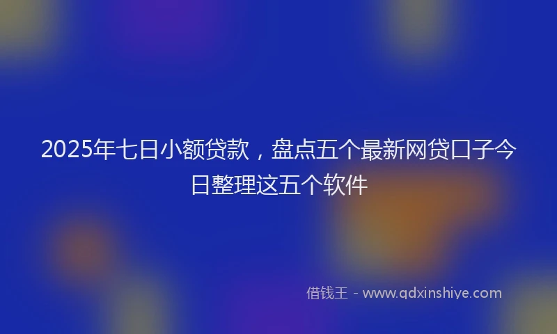 2025年七日小额贷款，盘点五个最新网贷口子今日整理这五个软件