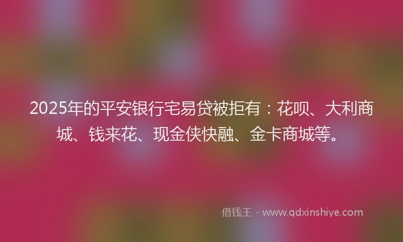 2025年的平安银行宅易贷被拒有：花呗、大利商城、钱来花、现金侠快融、金卡商城等。