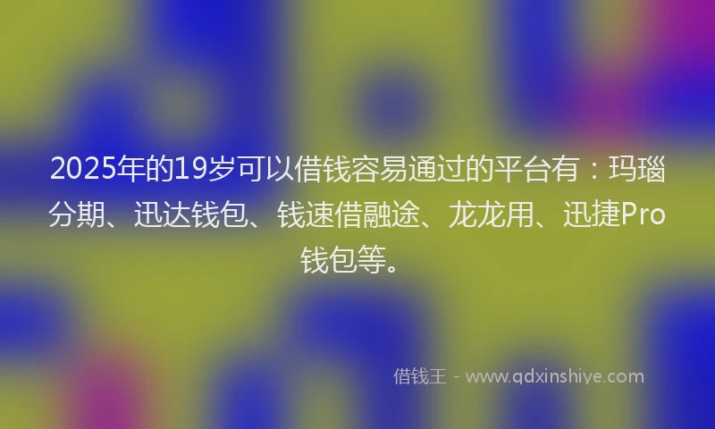 2025年的19岁可以借钱容易通过的平台有：玛瑙分期、迅达钱包、钱速借融途、龙龙用、迅捷Pro钱包等。