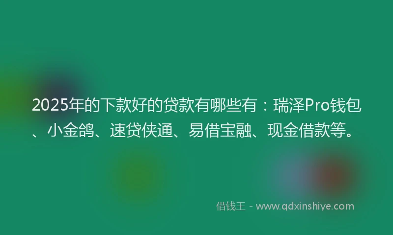 2025年的下款好的贷款有哪些有：瑞泽Pro钱包、小金鸽、速贷侠通、易借宝融、现金借款等。
