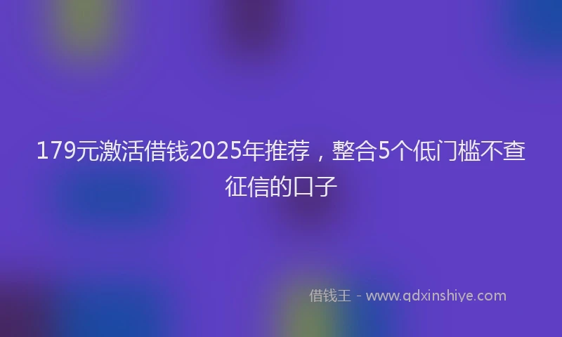 179元激活借钱2025年推荐，整合5个低门槛不查征信的口子