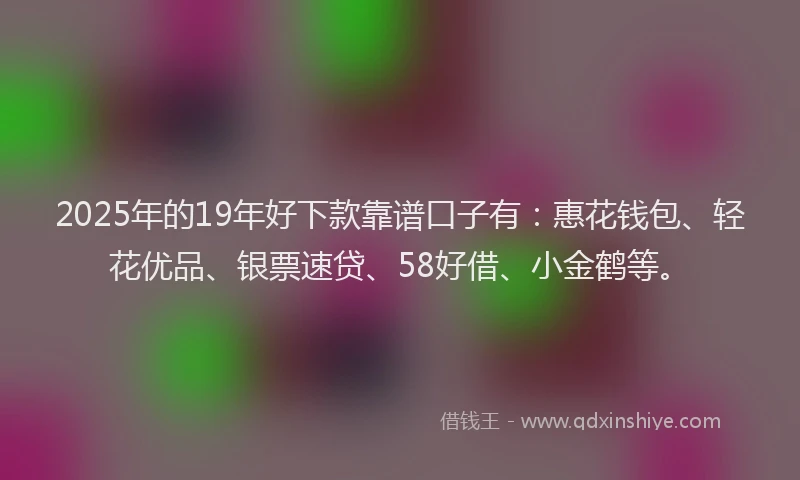 2025年的19年好下款靠谱口子有：惠花钱包、轻花优品、银票速贷、58好借、小金鹤等。