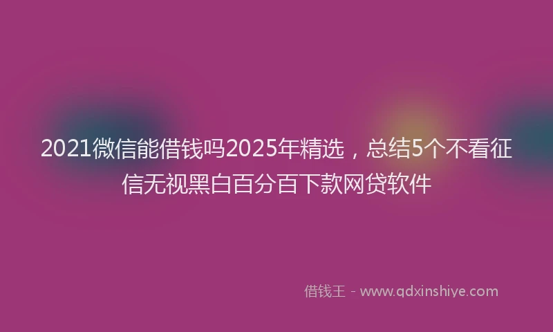 2021微信能借钱吗2025年精选，总结5个不看征信无视黑白百分百下款网贷软件