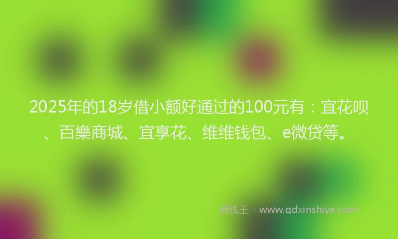 2025年的18岁借小额好通过的100元有：宜花呗、百樂商城、宜享花、维维钱包、e微贷等。