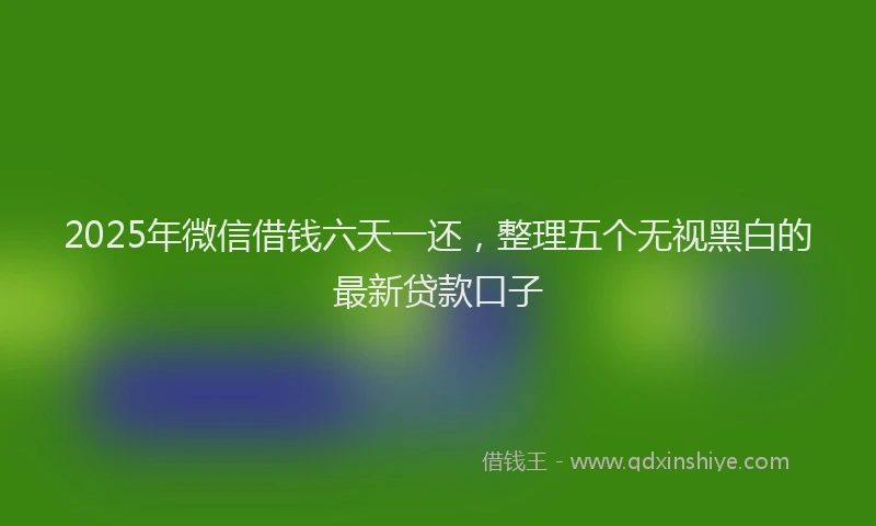 2025年微信借钱六天一还，整理五个无视黑白的最新贷款口子
