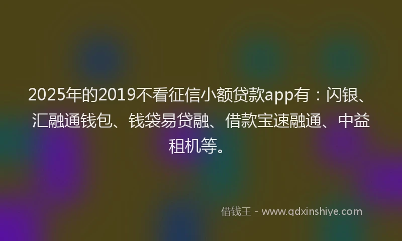 2025年的2019不看征信小额贷款app有：闪银、汇融通钱包、钱袋易贷融、借款宝速融通、中益租机等。