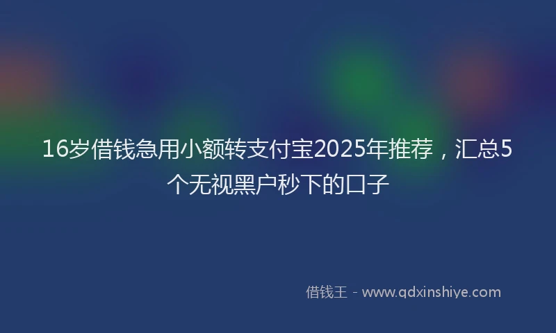 16岁借钱急用小额转支付宝2025年推荐，汇总5个无视黑户秒下的口子