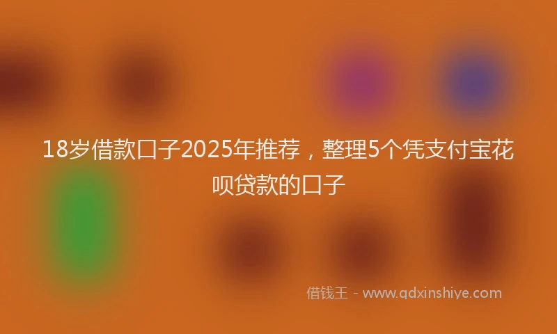 18岁借款口子2025年推荐，整理5个凭支付宝花呗贷款的口子