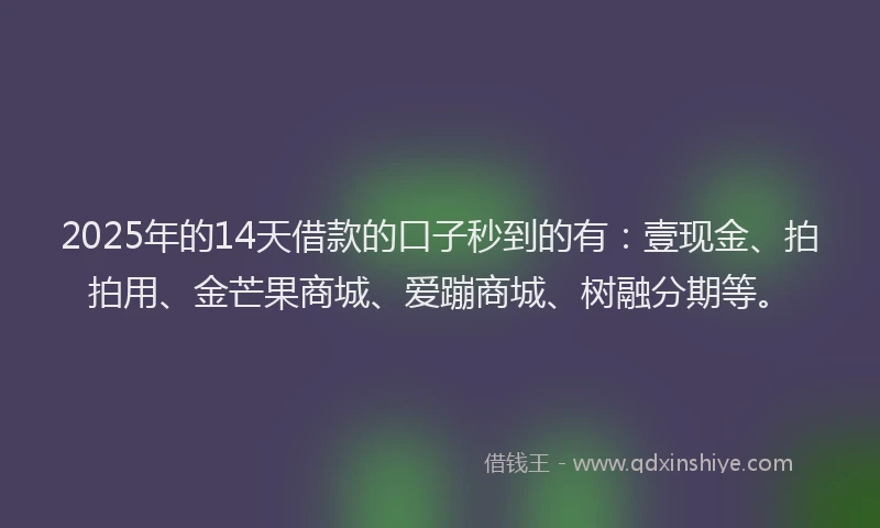 2025年的14天借款的口子秒到的有：壹现金、拍拍用、金芒果商城、爱蹦商城、树融分期等。