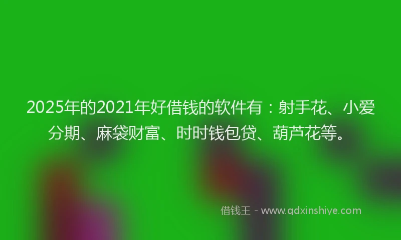 2025年的2021年好借钱的软件有：射手花、小爱分期、麻袋财富、时时钱包贷、葫芦花等。