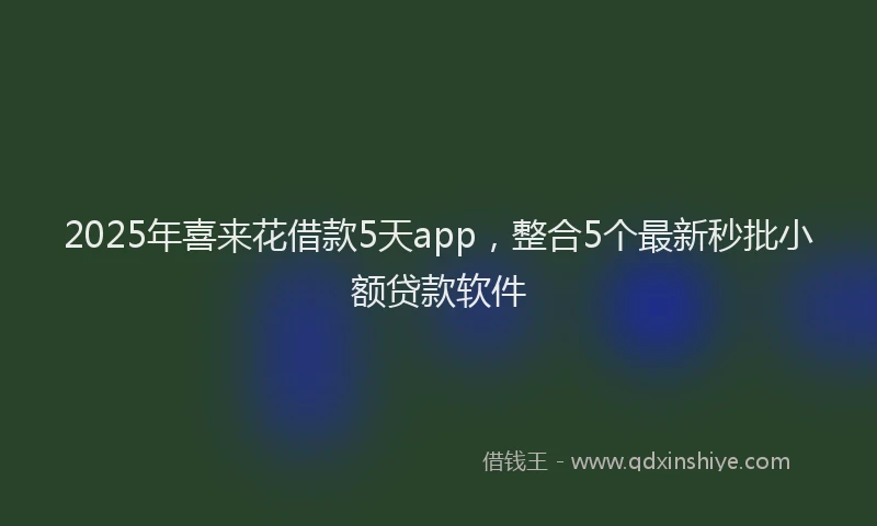 2025年喜来花借款5天app，整合5个最新秒批小额贷款软件