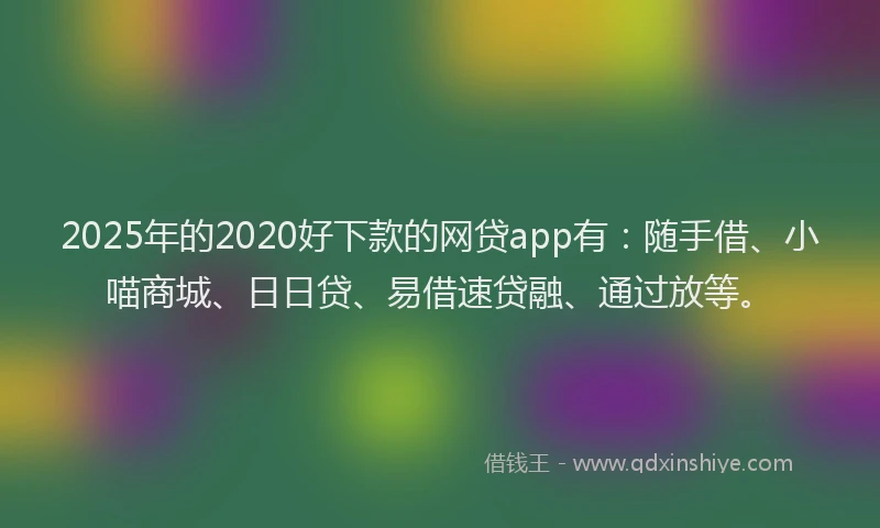 2025年的2020好下款的网贷app有：随手借、小喵商城、日日贷、易借速贷融、通过放等。